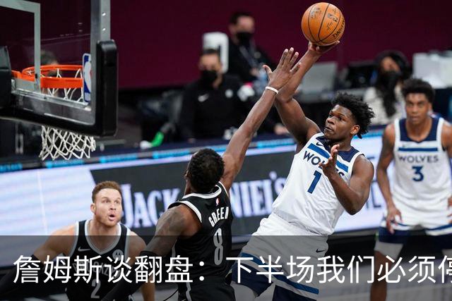 詹姆斯谈翻盘：下半场我们必须停止失误 同时在防守端更有侵略性